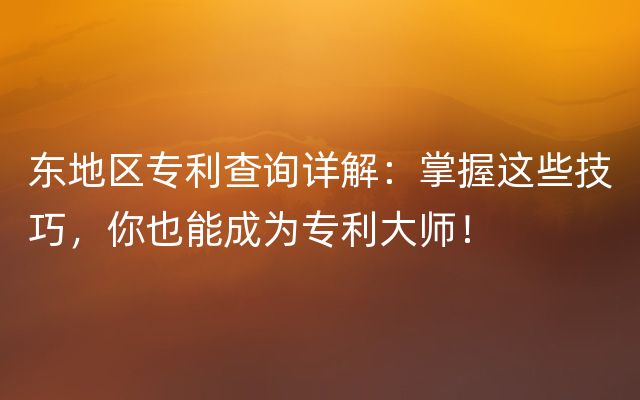 东地区专利查询详解：掌握这些技巧，你也能成为专利大师！