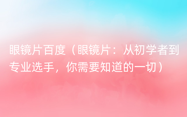 眼镜片百度（眼镜片：从初学者到专业选手，你需要