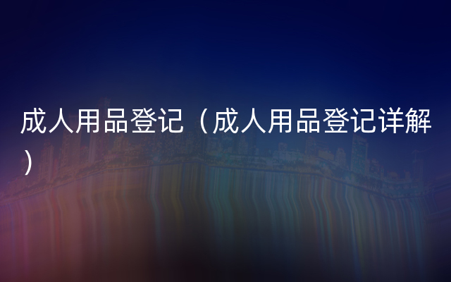 成人用品登记（成人用品登记详解）