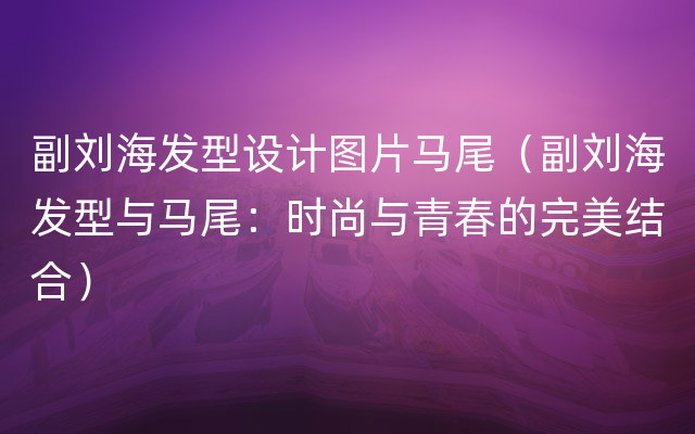 副刘海发型设计图片马尾（副刘海发型与马尾：时尚