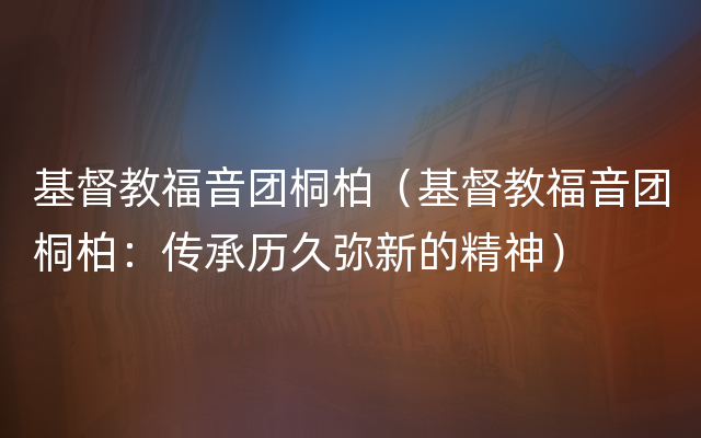 基督教福音团桐柏（基督教福音团桐柏：传承历久弥新的精神）
