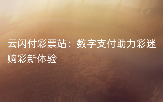 云闪付彩票站：数字支付助力彩迷购彩新体验