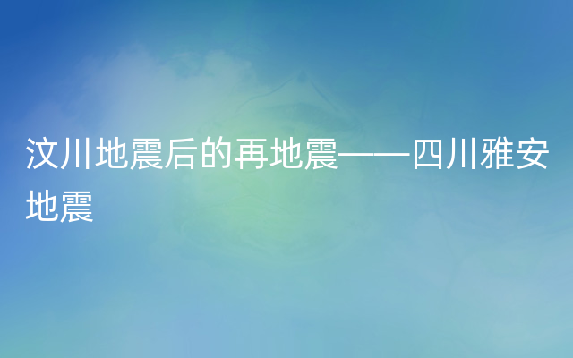 汶川地震后的再地震——四川雅安地震