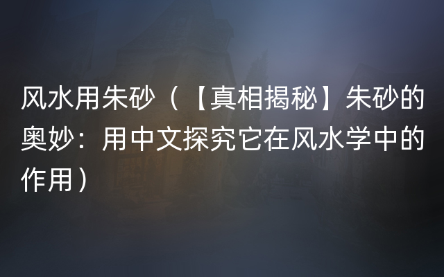 风水用朱砂（【真相揭秘】朱砂的奥妙：用中文探究它在风水学中的作用）