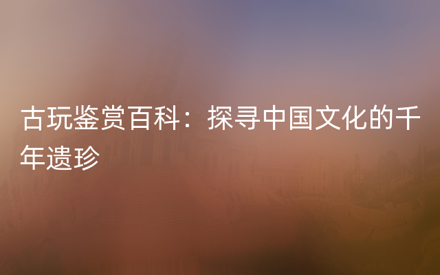 古玩鉴赏百科：探寻中国文化的千年遗珍