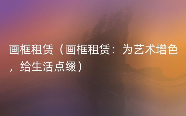 画框租赁（画框租赁：为艺术增色，给生活点缀）