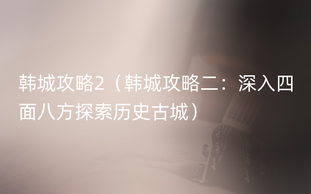 韩城攻略2（韩城攻略二：深入四面八方探索历史古城）