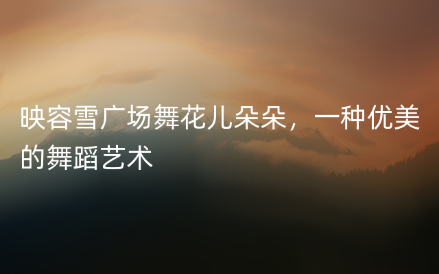 映容雪广场舞花儿朵朵，一种优美的舞蹈艺术