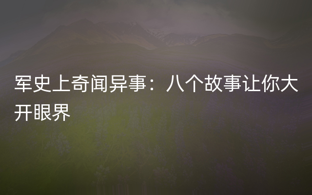 军史上奇闻异事：八个故事让你大开眼界