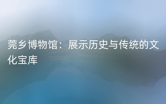 莞乡博物馆：展示历史与传统的文化宝库