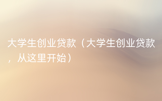 大学生创业贷款（大学生创业贷款，从这里开始）