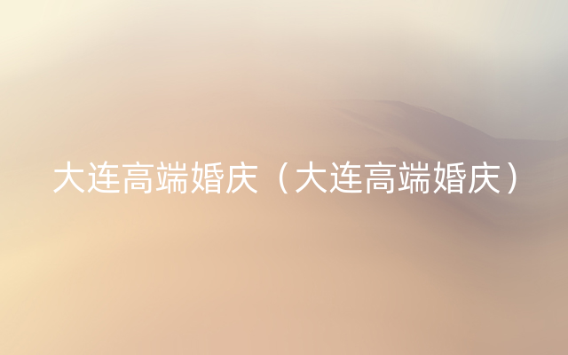 大连高端婚庆（大连高端婚庆）
