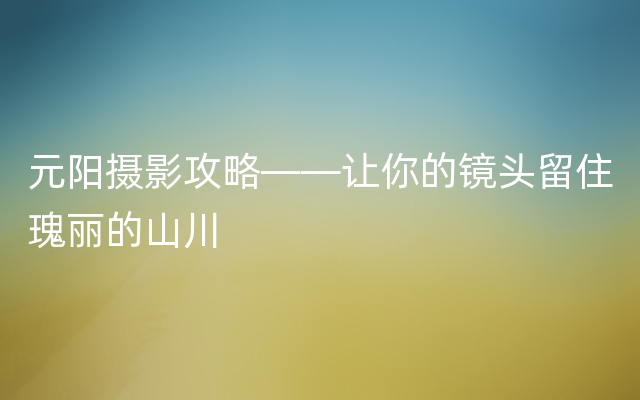 元阳摄影攻略——让你的镜头留住瑰丽的山川