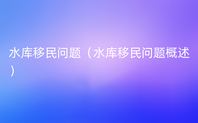 水库移民问题（水库移民问题概述）