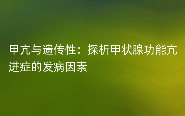 甲亢与遗传性：探析甲状腺功能亢进症的发病因素