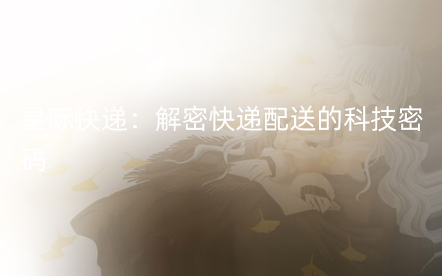 星际快递：解密快递配送的科技密码