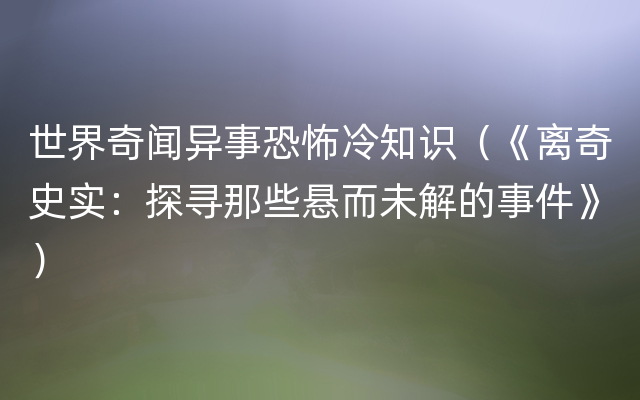 世界奇闻异事恐怖冷知识（《离奇史实：探寻那些悬而未解的事件》）