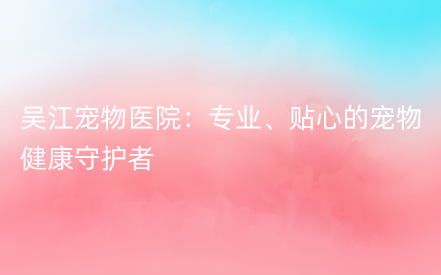 吴江宠物医院：专业、贴心的宠物健康守护者