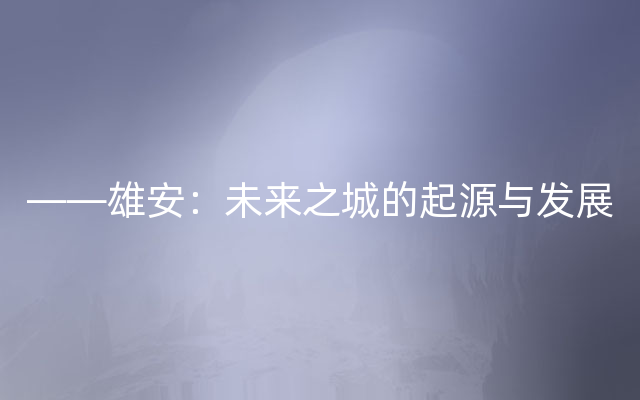 ——雄安：未来之城的起源与发展
