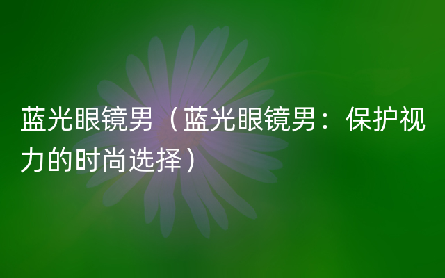蓝光眼镜男（蓝光眼镜男：保护视力的时尚选择）