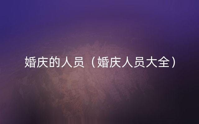婚庆的人员（婚庆人员大全）
