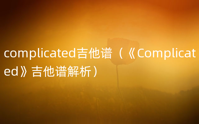complicated吉他谱（《Complicated》吉他谱解析）