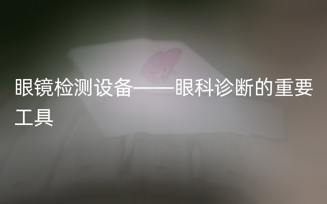 眼镜检测设备——眼科诊断的重要工具