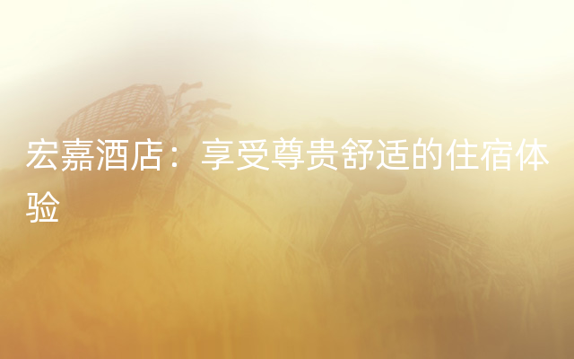 宏嘉酒店：享受尊贵舒适的住宿体验