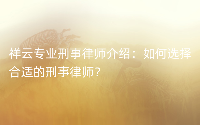 祥云专业刑事律师介绍：如何选择合适的刑事律师？