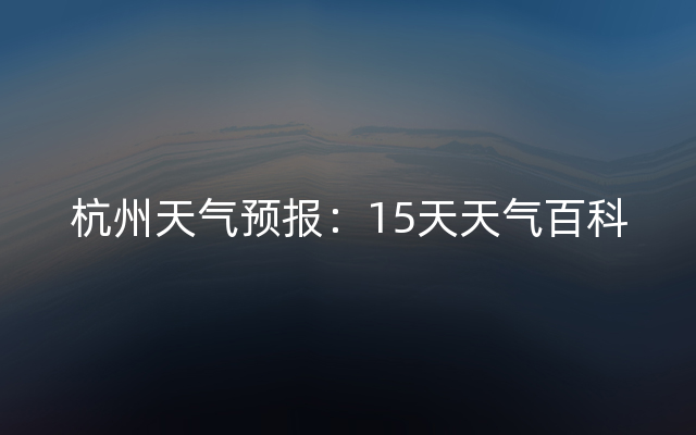 杭州天气预报：15天天气百科