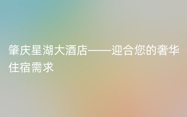 肇庆星湖大酒店——迎合您的奢华住宿需求