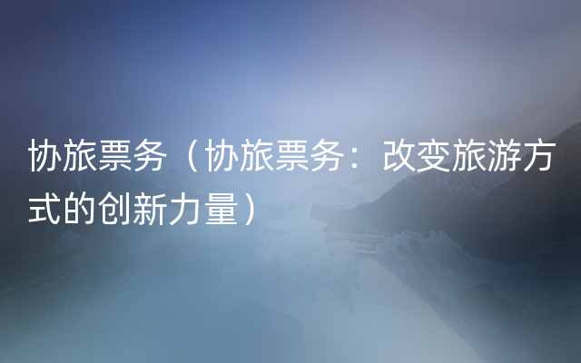 协旅票务（协旅票务：改变旅游方式的创新力量）
