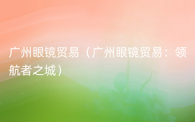 广州眼镜贸易（广州眼镜贸易：领航者之城）