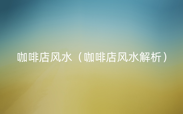 咖啡店风水（咖啡店风水解析）
