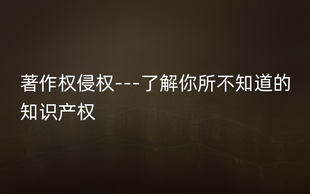 著作权侵权---了解你所不知道的知识产权