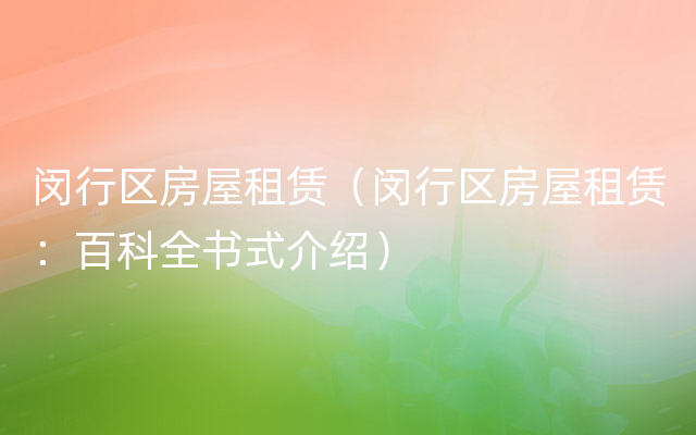 闵行区房屋租赁（闵行区房屋租赁：百科全书式介绍）