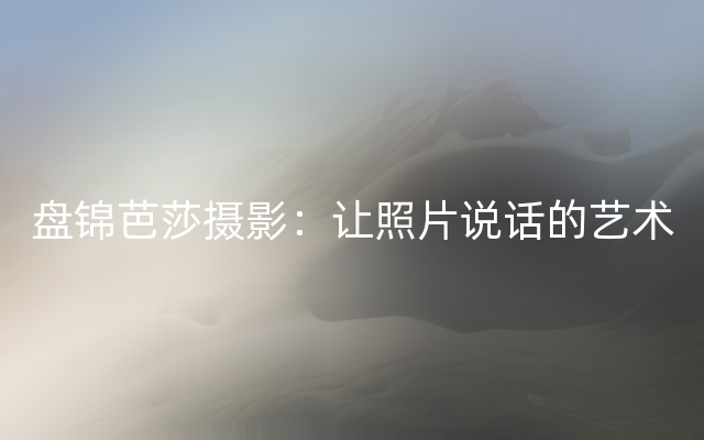 盘锦芭莎摄影：让照片说话的艺术