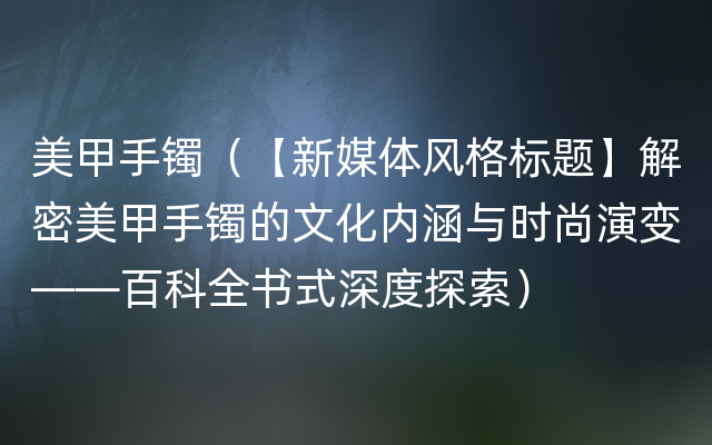 美甲手镯（【新媒体风格标题】解密美甲手镯的文化内涵与时尚演变——百科全书式深度探