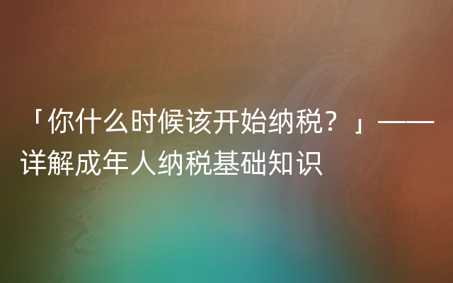 「你什么时候该开始纳税？」——详解成年人纳税基础知识