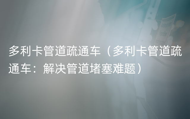 多利卡管道疏通车（多利卡管道疏通车：解决管道堵塞难题）