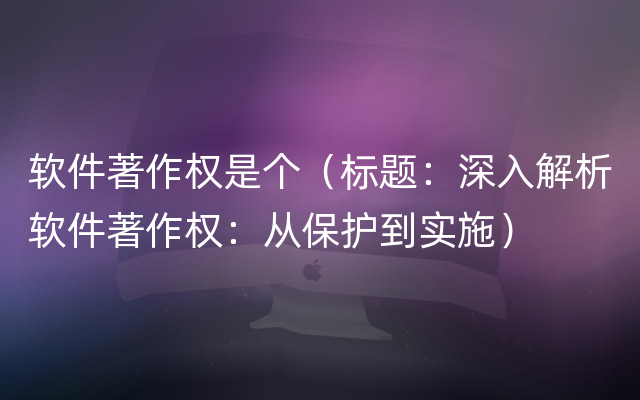 软件著作权是个（标题：深入解析软件著作权：从保护到实施）