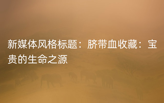 新媒体风格标题：脐带血收藏：宝贵的生命之源