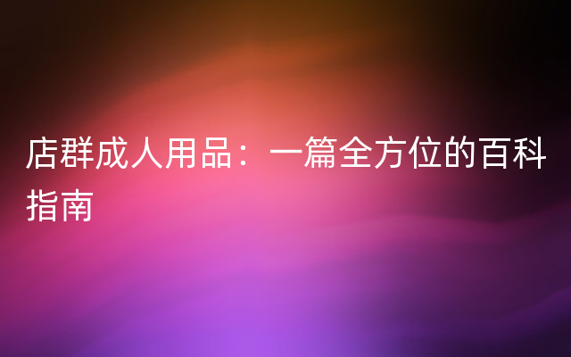 店群成人用品：一篇全方位的百科指南