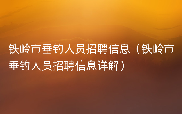 铁岭市垂钓人员招聘信息（铁岭市垂钓人员招聘信息详解）