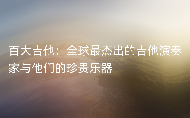 百大吉他：全球最杰出的吉他演奏家与他们的珍贵乐器