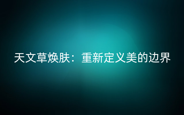 天文草焕肤：重新定义美的边界