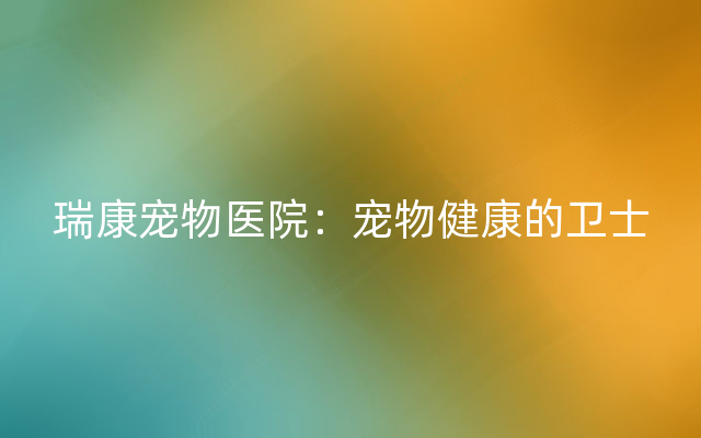 瑞康宠物医院：宠物健康的卫士
