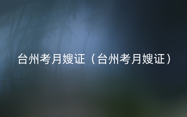 台州考月嫂证（台州考月嫂证）