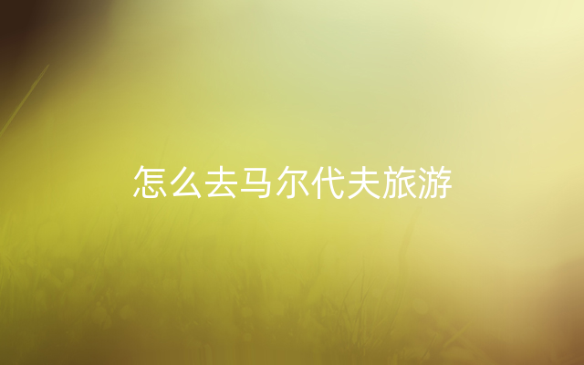 怎么去马尔代夫旅游