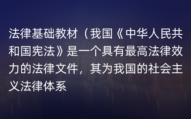 法律基础教材（我国《中华人民共和国宪法》是一个具有最高法律效力的法律文件，其为我